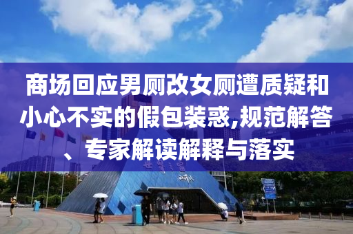商場回應男廁改女廁遭質(zhì)疑和小心不實的假包裝惑,規(guī)范解答、專家解讀解釋與落實