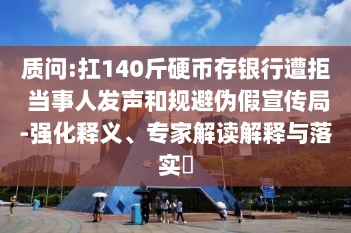 質(zhì)問:扛140斤硬幣存銀行遭拒 當(dāng)事人發(fā)聲和規(guī)避偽假宣傳局-強(qiáng)化釋義、專家解讀解釋與落實(shí)?