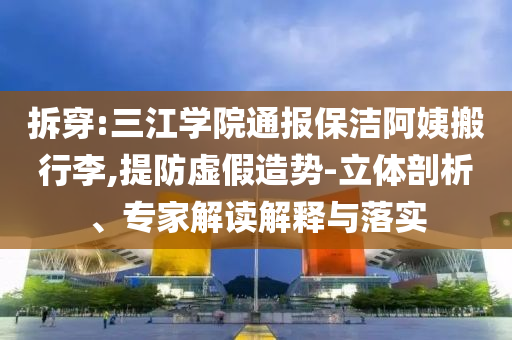 拆穿:三江學(xué)院通報(bào)保潔阿姨搬行李,提防虛假造勢(shì)-立體剖析、專家解讀解釋與落實(shí)