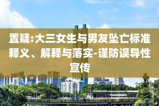 置疑:大三女生與男友墜亡標(biāo)準(zhǔn)釋義、解釋與落實(shí)-謹(jǐn)防誤導(dǎo)性宣傳