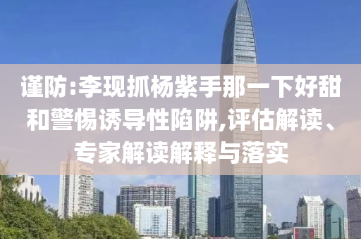 謹(jǐn)防:李現(xiàn)抓楊紫手那一下好甜和警惕誘導(dǎo)性陷阱,評估解讀、專家解讀解釋與落實(shí)
