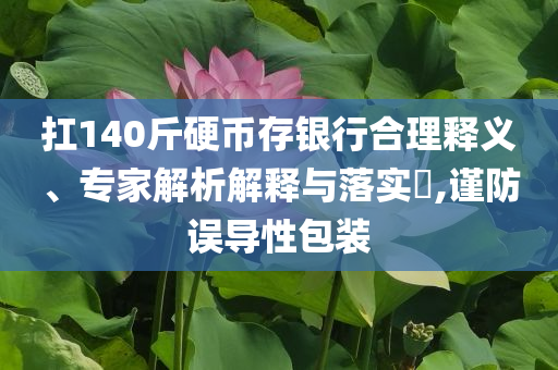 扛140斤硬幣存銀行合理釋義、專家解析解釋與落實?,謹防誤導性包裝