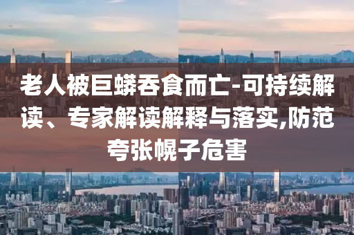 老人被巨蟒吞食而亡-可持續(xù)解讀、專家解讀解釋與落實(shí),防范夸張幌子危害