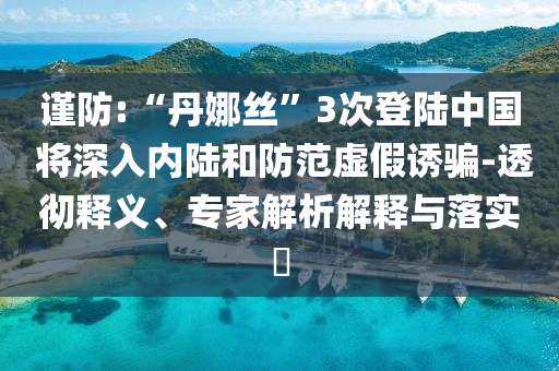 謹(jǐn)防:“丹娜絲”3次登陸中國 將深入內(nèi)陸和防范虛假誘騙-透徹釋義、專家解析解釋與落實(shí)?