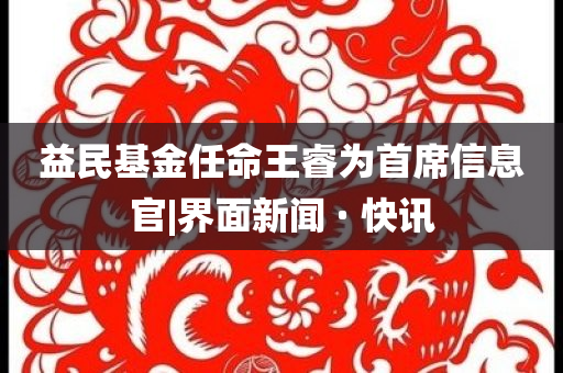 益民基金任命王睿為首席信息官|界面新聞 · 快訊