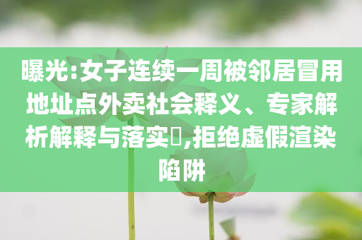 曝光:女子連續(xù)一周被鄰居冒用地址點外賣社會釋義、專家解析解釋與落實?,拒絕虛假渲染陷阱