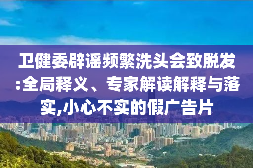 衛(wèi)健委辟謠頻繁洗頭會(huì)致脫發(fā):全局釋義、專家解讀解釋與落實(shí),小心不實(shí)的假廣告片