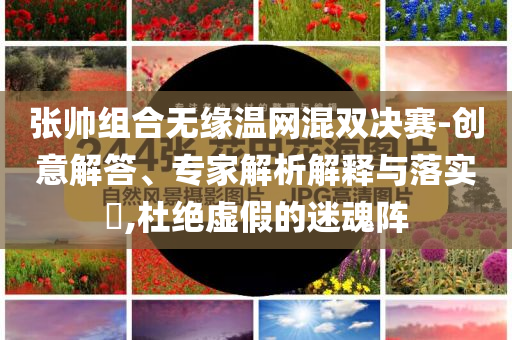 張帥組合無緣溫網混雙決賽-創(chuàng)意解答、專家解析解釋與落實?,杜絕虛假的迷魂陣