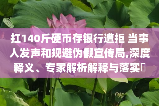 扛140斤硬幣存銀行遭拒 當(dāng)事人發(fā)聲和規(guī)避偽假宣傳局,深度釋義、專家解析解釋與落實(shí)?