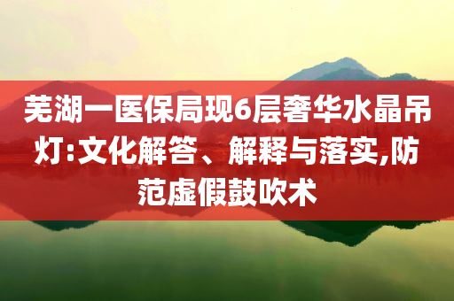 蕪湖一醫(yī)保局現(xiàn)6層奢華水晶吊燈:文化解答、解釋與落實(shí),防范虛假鼓吹術(shù)