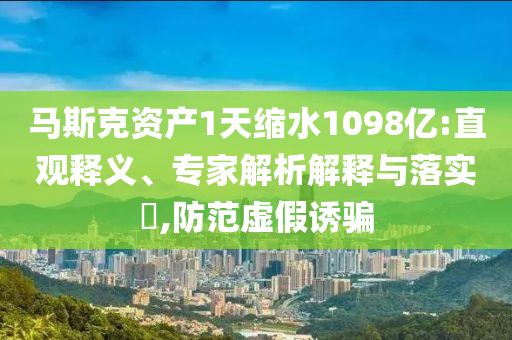 馬斯克資產(chǎn)1天縮水1098億:直觀釋義、專家解析解釋與落實(shí)?,防范虛假誘騙