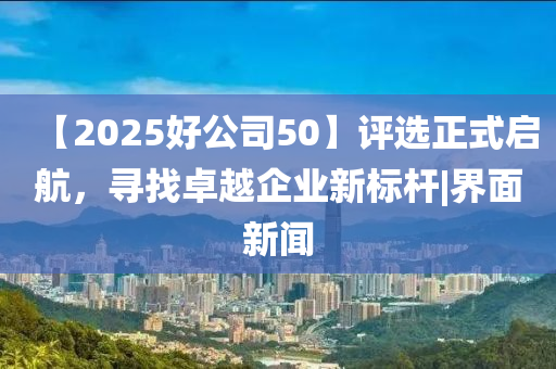 【2025好公司50】評(píng)選正式啟航，尋找卓越企業(yè)新標(biāo)桿|界面新聞