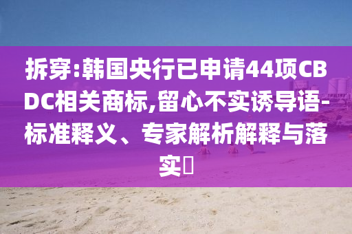 拆穿:韓國央行已申請(qǐng)44項(xiàng)CBDC相關(guān)商標(biāo),留心不實(shí)誘導(dǎo)語-標(biāo)準(zhǔn)釋義、專家解析解釋與落實(shí)?