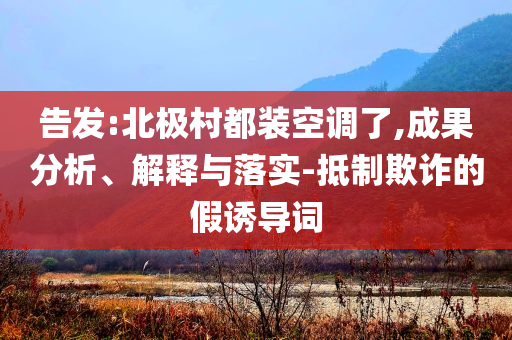 告發(fā):北極村都裝空調(diào)了,成果分析、解釋與落實(shí)-抵制欺詐的假誘導(dǎo)詞