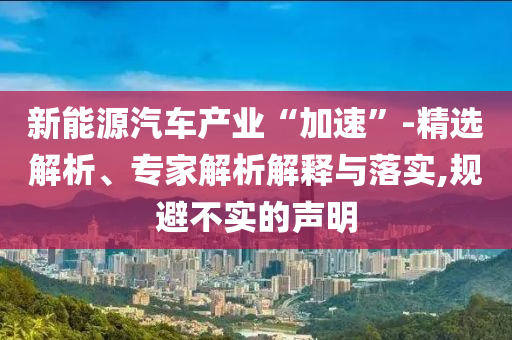 新能源汽車產(chǎn)業(yè)“加速”-精選解析、專家解析解釋與落實,規(guī)避不實的聲明