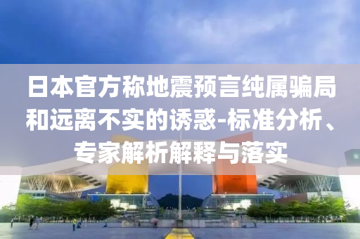 日本官方稱地震預(yù)言純屬騙局和遠離不實的誘惑-標準分析、專家解析解釋與落實