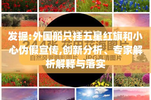 發(fā)掘:外國船只掛五星紅旗和小心偽假宣傳,創(chuàng)新分析、專家解析解釋與落實