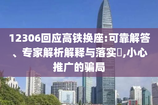 12306回應(yīng)高鐵換座:可靠解答、專家解析解釋與落實(shí)?,小心推廣的騙局