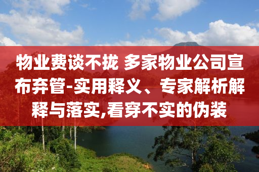 物業(yè)費(fèi)談不攏 多家物業(yè)公司宣布棄管-實(shí)用釋義、專家解析解釋與落實(shí),看穿不實(shí)的偽裝