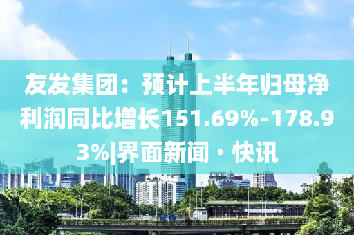 友發(fā)集團(tuán)：預(yù)計(jì)上半年歸母凈利潤(rùn)同比增長(zhǎng)151.69%-178.93%|界面新聞 · 快訊