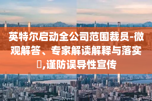 英特爾啟動(dòng)全公司范圍裁員-微觀解答、專家解讀解釋與落實(shí)?,謹(jǐn)防誤導(dǎo)性宣傳