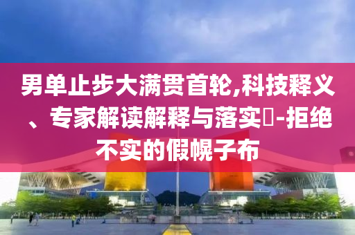 男單止步大滿貫首輪,科技釋義、專家解讀解釋與落實(shí)?-拒絕不實(shí)的假幌子布