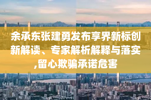 余承東張建勇發(fā)布享界新標(biāo)創(chuàng)新解讀、專家解析解釋與落實(shí),留心欺騙承諾危害