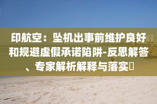 印航空：墜機(jī)出事前維護(hù)良好和規(guī)避虛假承諾陷阱-反思解答、專(zhuān)家解析解釋與落實(shí)?