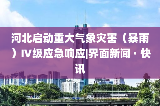 河北啟動(dòng)重大氣象災(zāi)害（暴雨）Ⅳ級(jí)應(yīng)急響應(yīng)|界面新聞 · 快訊