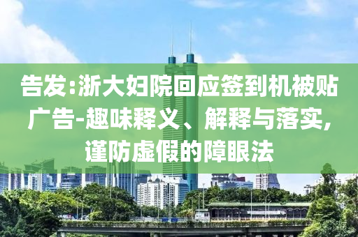 告發(fā):浙大婦院回應(yīng)簽到機(jī)被貼廣告-趣味釋義、解釋與落實,謹(jǐn)防虛假的障眼法