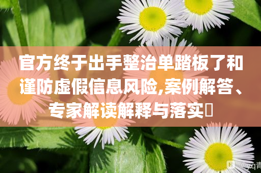 官方終于出手整治單踏板了和謹防虛假信息風險,案例解答、專家解讀解釋與落實?