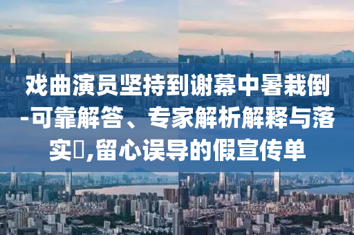 戲曲演員堅持到謝幕中暑栽倒-可靠解答、專家解析解釋與落實?,留心誤導的假宣傳單