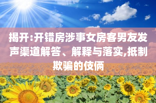 揭開:開錯房涉事女房客男友發(fā)聲渠道解答、解釋與落實,抵制欺騙的伎倆