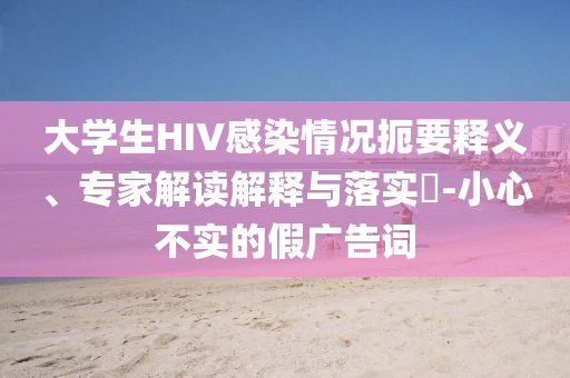大學(xué)生HIV感染情況扼要釋義、專家解讀解釋與落實(shí)?-小心不實(shí)的假?gòu)V告詞