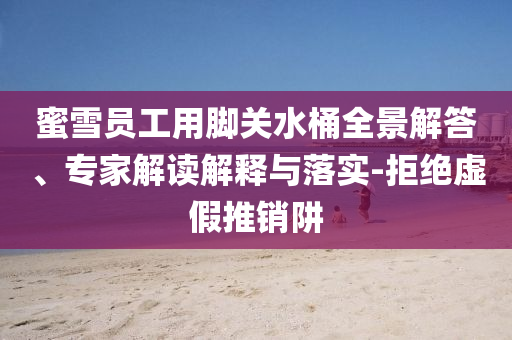蜜雪員工用腳關(guān)水桶全景解答、專(zhuān)家解讀解釋與落實(shí)-拒絕虛假推銷(xiāo)阱