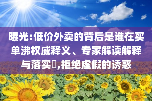 曝光:低價(jià)外賣的背后是誰(shuí)在買單沸權(quán)威釋義、專家解讀解釋與落實(shí)?,拒絕虛假的誘惑