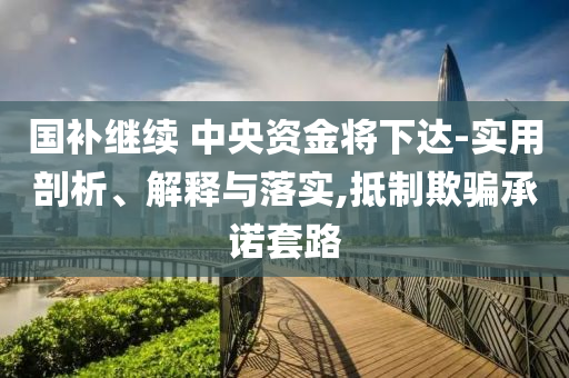國補(bǔ)繼續(xù) 中央資金將下達(dá)-實(shí)用剖析、解釋與落實(shí),抵制欺騙承諾套路