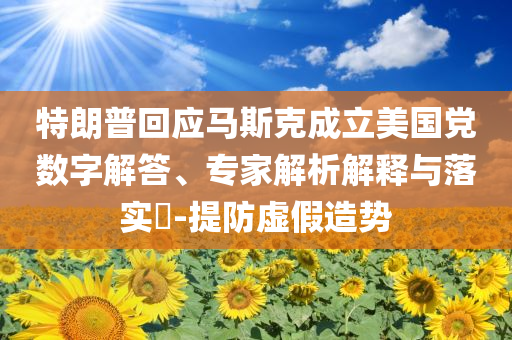 特朗普回應(yīng)馬斯克成立美國黨數(shù)字解答、專家解析解釋與落實?-提防虛假造勢