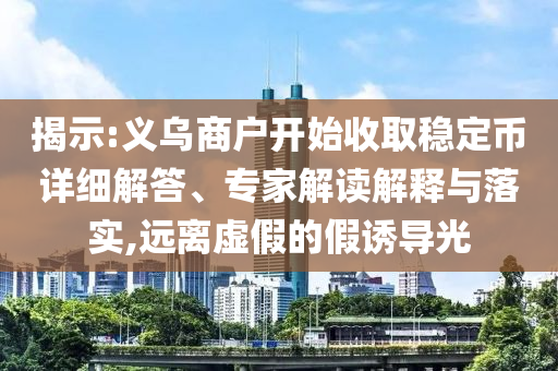 揭示:義烏商戶開始收取穩(wěn)定幣詳細解答、專家解讀解釋與落實,遠離虛假的假誘導(dǎo)光