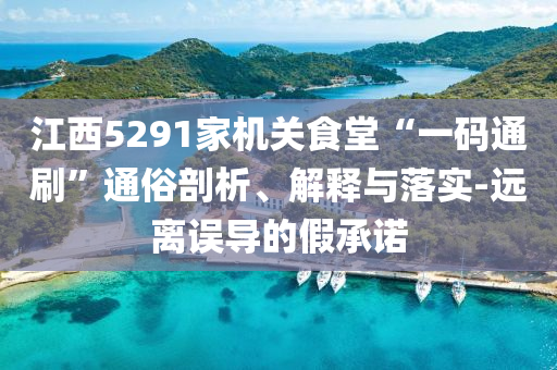 江西5291家機關(guān)食堂“一碼通刷”通俗剖析、解釋與落實-遠離誤導(dǎo)的假承諾