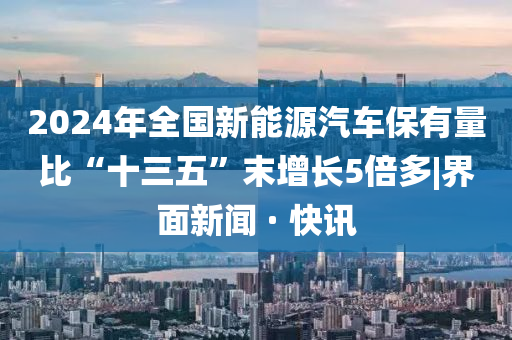 2024年全國新能源汽車保有量比“十三五”末增長5倍多|界面新聞 · 快訊