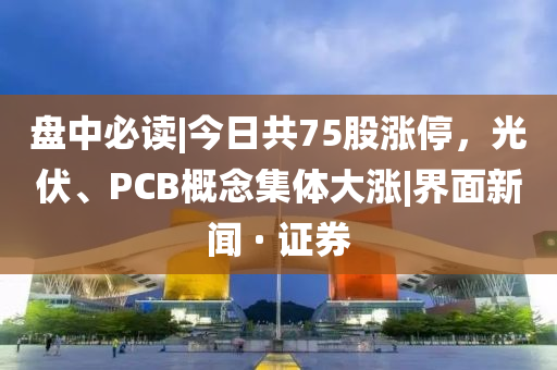 盤中必讀|今日共75股漲停，光伏、PCB概念集體大漲|界面新聞 · 證券