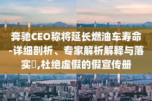 奔馳CEO稱將延長燃油車壽命-詳細(xì)剖析、專家解析解釋與落實(shí)?,杜絕虛假的假宣傳冊