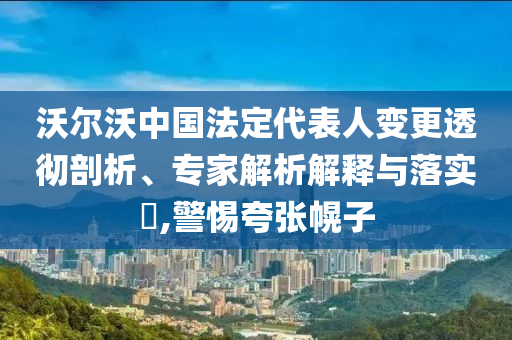 沃爾沃中國(guó)法定代表人變更透徹剖析、專家解析解釋與落實(shí)?,警惕夸張幌子