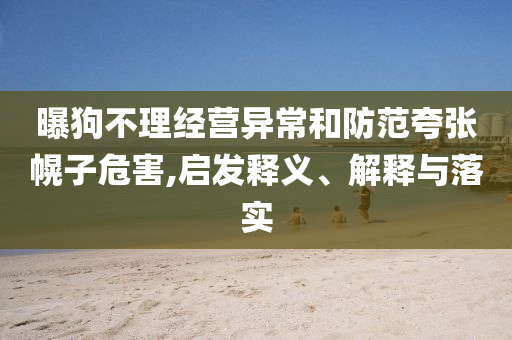 曝狗不理經(jīng)營(yíng)異常和防范夸張幌子危害,啟發(fā)釋義、解釋與落實(shí)