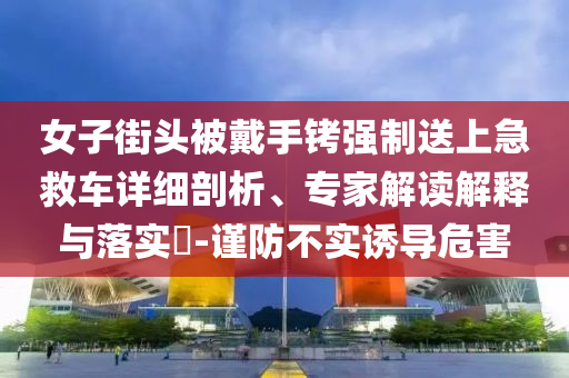 女子街頭被戴手銬強(qiáng)制送上急救車詳細(xì)剖析、專家解讀解釋與落實(shí)?-謹(jǐn)防不實(shí)誘導(dǎo)危害