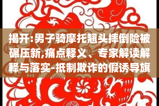 揭開:男子騎摩托翹頭摔倒險(xiǎn)被碾壓新,痛點(diǎn)釋義、專家解讀解釋與落實(shí)-抵制欺詐的假誘導(dǎo)旗