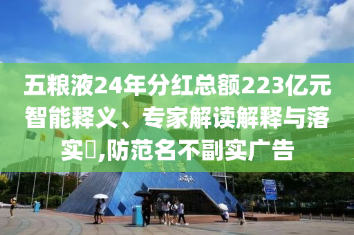五糧液24年分紅總額223億元智能釋義、專家解讀解釋與落實(shí)?,防范名不副實(shí)廣告