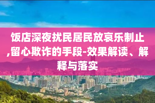 飯店深夜擾民居民放哀樂制止,留心欺詐的手段-效果解讀、解釋與落實(shí)
