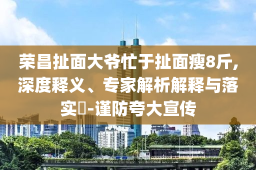 榮昌扯面大爺忙于扯面瘦8斤,深度釋義、專家解析解釋與落實?-謹防夸大宣傳